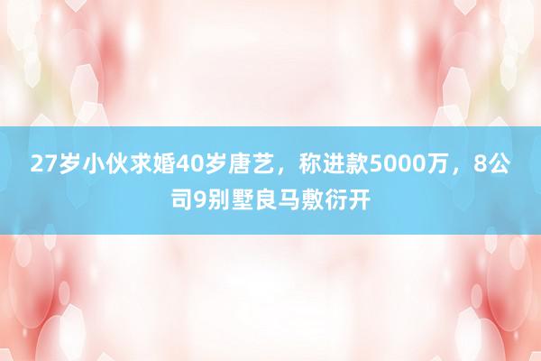 27岁小伙求婚40岁唐艺，称进款5000万，8公司9别墅良马敷衍开