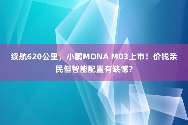 续航620公里，小鹏MONA M03上市！价钱亲民但智能配置有缺憾？