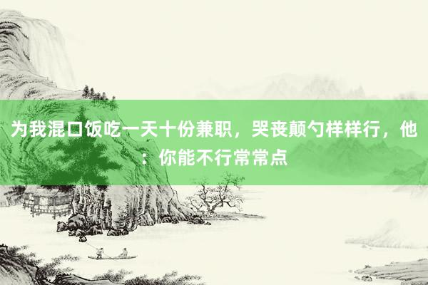 为我混口饭吃一天十份兼职，哭丧颠勺样样行，他：你能不行常常点