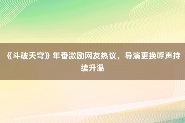 《斗破天穹》年番激励网友热议，导演更换呼声持续升温