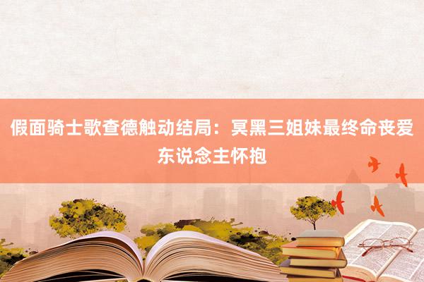 假面骑士歌查德触动结局：冥黑三姐妹最终命丧爱东说念主怀抱