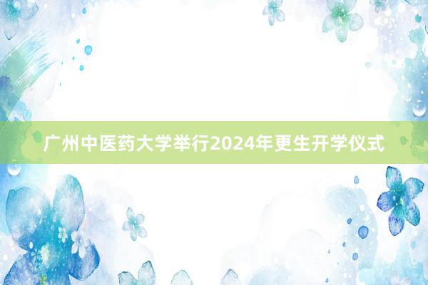 广州中医药大学举行2024年更生开学仪式