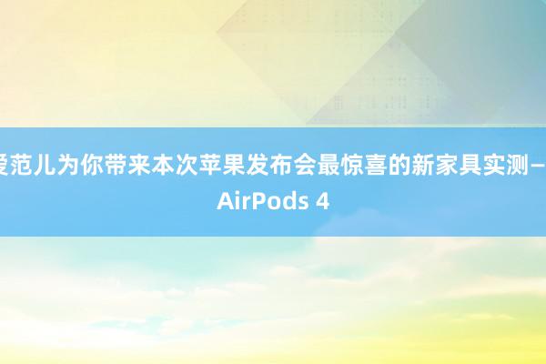 爱范儿为你带来本次苹果发布会最惊喜的新家具实测——AirPods 4