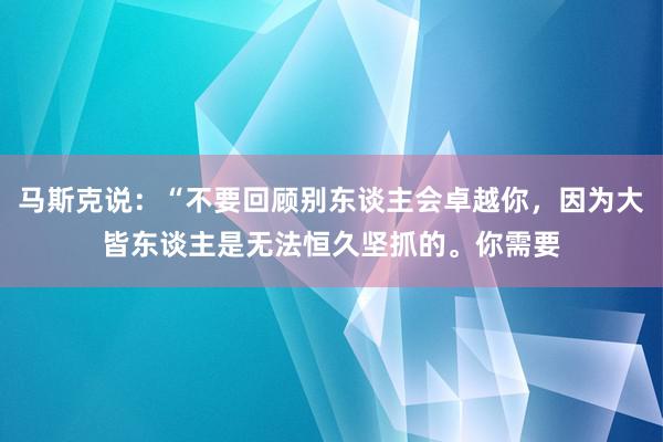 马斯克说：“不要回顾别东谈主会卓越你，因为大皆东谈主是无法恒久坚抓的。你需要