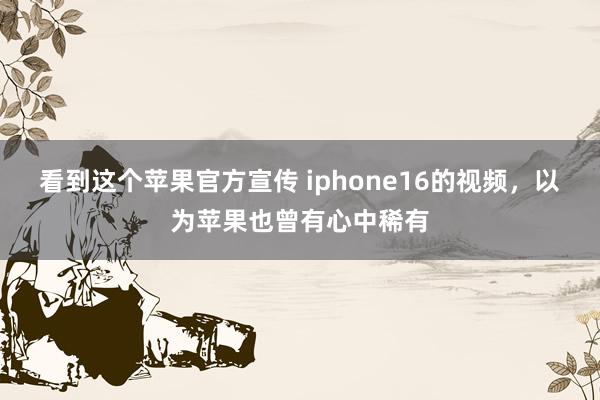 看到这个苹果官方宣传 iphone16的视频，以为苹果也曾有心中稀有