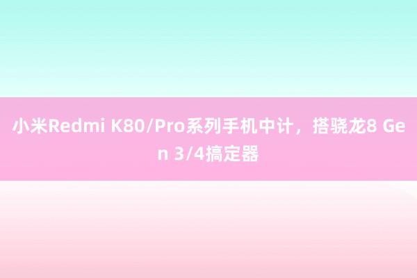 小米Redmi K80/Pro系列手机中计，搭骁龙8 Gen 3/4搞定器