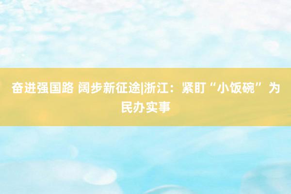 奋进强国路 阔步新征途|浙江：紧盯“小饭碗” 为民办实事