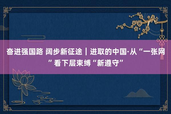 奋进强国路 阔步新征途︱进取的中国·从“一张网”看下层束缚“新遵守”