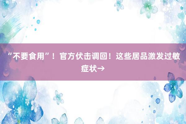 “不要食用”！官方伏击调回！这些居品激发过敏症状→