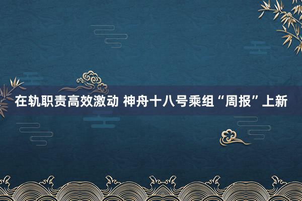 在轨职责高效激动 神舟十八号乘组“周报”上新