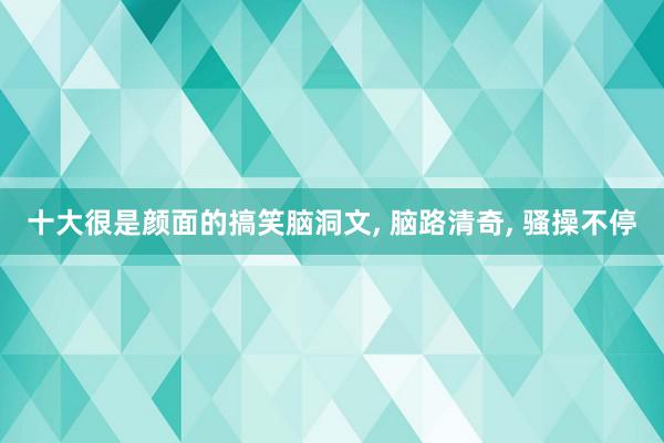 十大很是颜面的搞笑脑洞文, 脑路清奇, 骚操不停