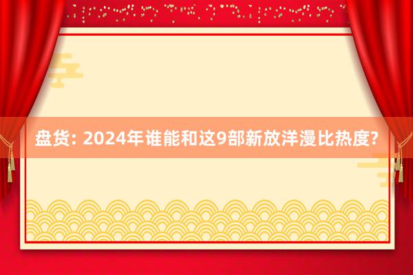 盘货: 2024年谁能和这9部新放洋漫比热度?