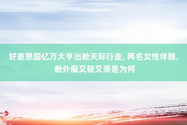 好意思国亿万大亨出舱天际行走, 两名女性伴随, 舱外服又轻又薄是为何