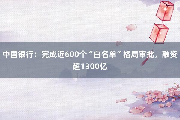 中国银行：完成近600个“白名单”格局审批，融资超1300亿