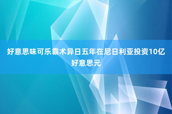 好意思味可乐霸术异日五年在尼日利亚投资10亿好意思元