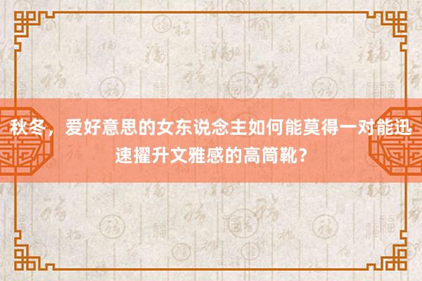 秋冬，爱好意思的女东说念主如何能莫得一对能迅速擢升文雅感的高筒靴？