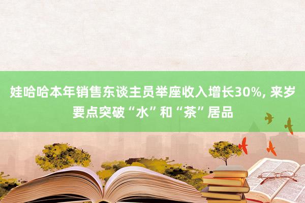 娃哈哈本年销售东谈主员举座收入增长30%, 来岁要点突破“水”和“茶”居品