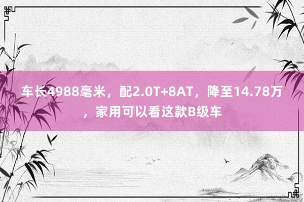 车长4988毫米，配2.0T+8AT，降至14.78万，家用可以看这款B级车